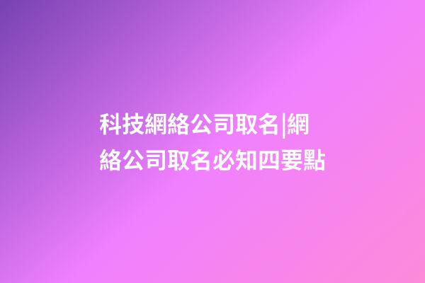 科技網絡公司取名|網絡公司取名必知四要點-第1張-公司起名-玄機派